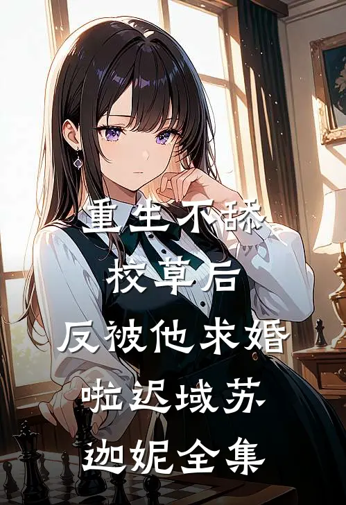 重生不舔校草后，反被他求婚啦迟域苏迦妮 全集