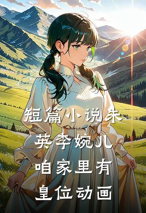 短篇小说朱英李婉儿咱家里有皇位动画