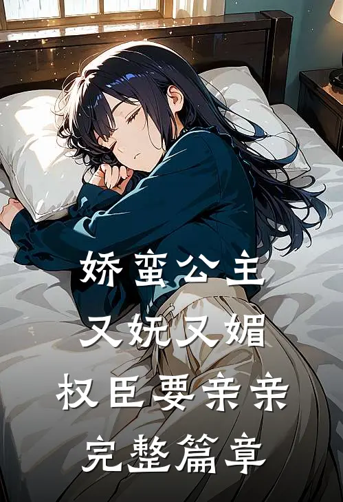 娇蛮公主又妩又媚,权臣要亲亲完整篇章免费阅读