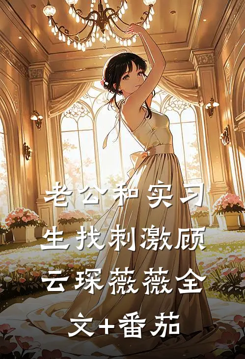 老公和实习生找刺激顾云琛薇薇全文+番茄