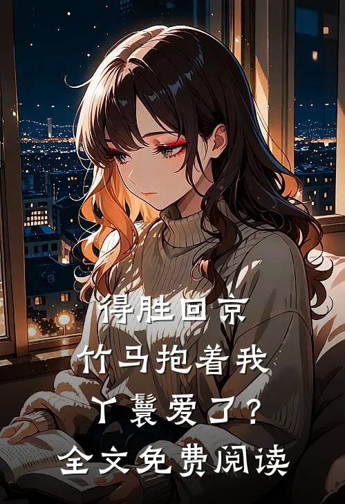 得胜回京,竹马抱着我丫鬟爱了?全文免费阅读