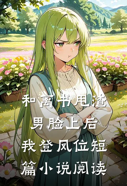 和离书甩渣男脸上后，我登凤位短篇小说阅读