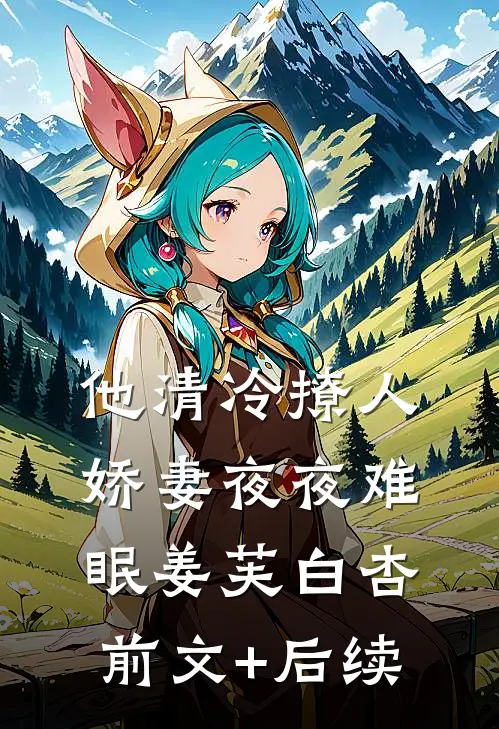 他清冷撩人，娇妻夜夜难眠姜芙白杏前文+后续