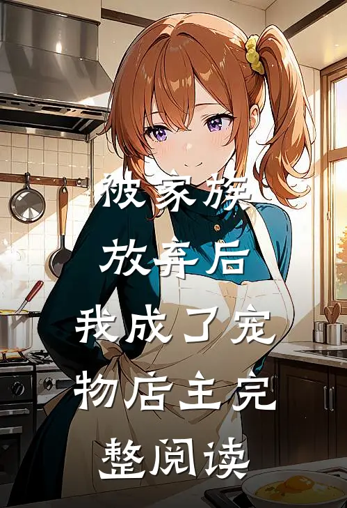 被家族放弃后,我成了宠物店主完整阅读全文