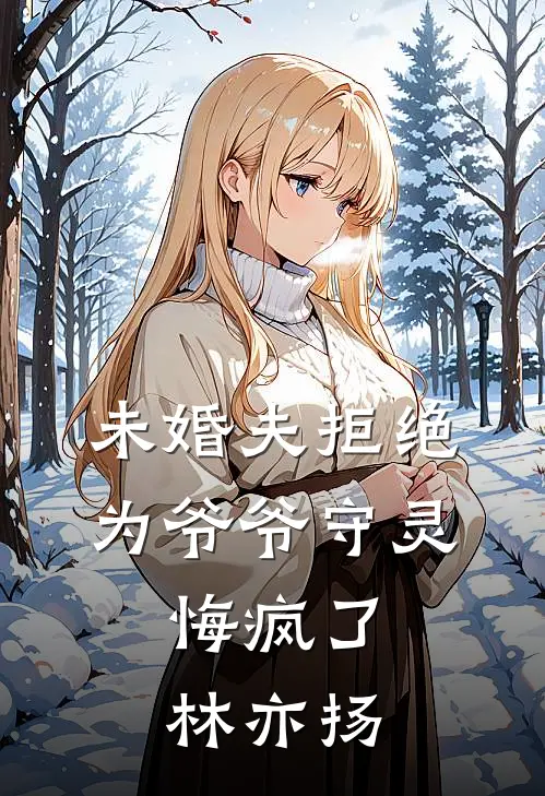 未婚夫拒绝为爷爷守灵,悔疯了林亦扬免费阅读