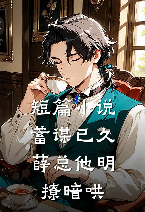 短篇小说蓄谋已久，薛总他明撩暗哄