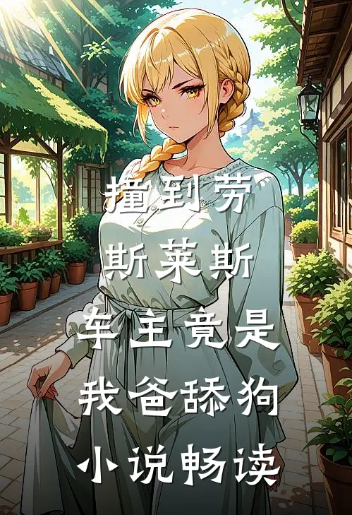 撞到劳斯莱斯，车主竟是我爸舔狗小说畅读