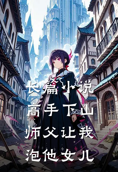 长篇高手下山师父让我泡他女儿的老婆